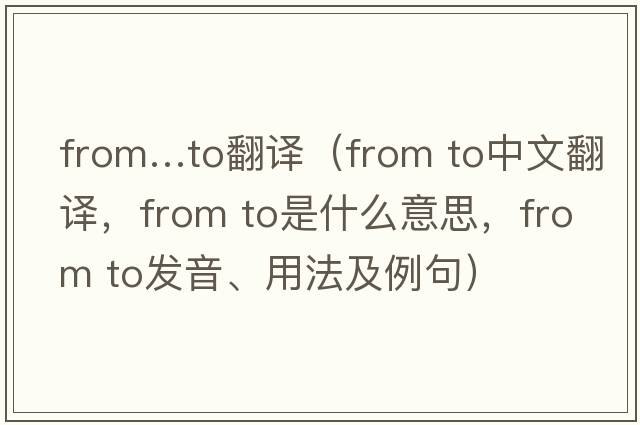 from…to翻譯（from to中文翻譯，from to是什么意思，from to發(fā)音、用法及例句）