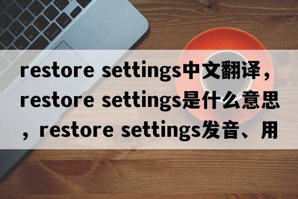 restore settings中文翻譯，restore settings是什么意思，restore settings發(fā)音、用法及例句