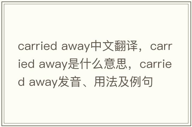 carried away中文翻譯，carried away是什么意思，carried away發(fā)音、用法及例句
