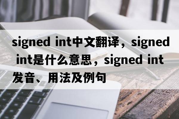 signed int中文翻譯，signed int是什么意思，signed int發(fā)音、用法及例句