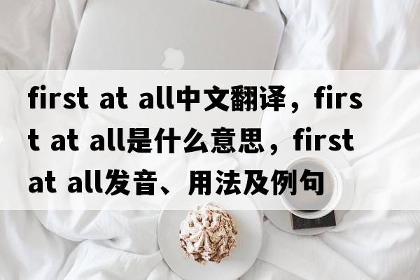 first at all中文翻譯，first at all是什么意思，first at all發(fā)音、用法及例句