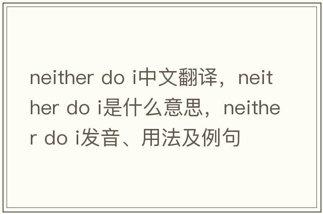neither do i中文翻譯，neither do i是什么意思，neither do i發(fā)音、用法及例句