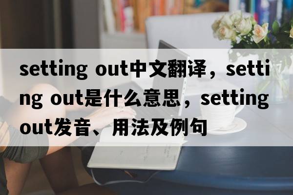 setting out中文翻譯，setting out是什么意思，setting out發(fā)音、用法及例句