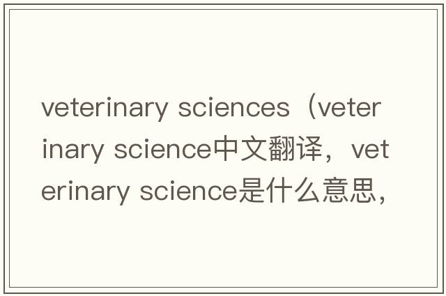 veterinary sciences（veterinary science中文翻譯，veterinary science是什么意思，veterinary science發(fā)音、用法及例句）