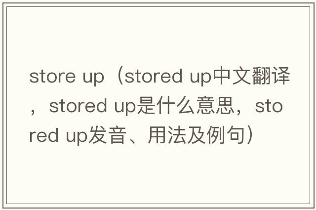store up（stored up中文翻譯，stored up是什么意思，stored up發(fā)音、用法及例句）