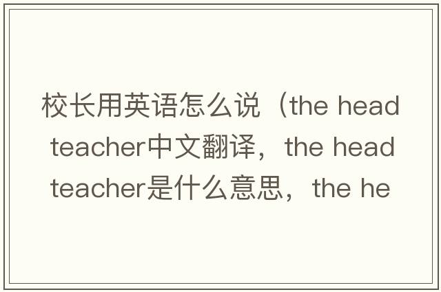 校長(cháng)用英語(yǔ)怎么說(shuō)（the head teacher中文翻譯，the head teacher是什么意思，the head teacher發(fā)音、用法及例句）