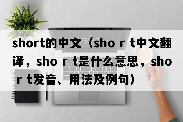 short的中文（sho r t中文翻譯，sho r t是什么意思，sho r t發(fā)音、用法及例句）