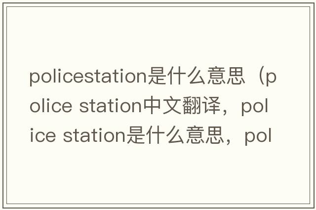 policestation是什么意思（police station中文翻譯，police station是什么意思，police station發(fā)音、用法及例句）