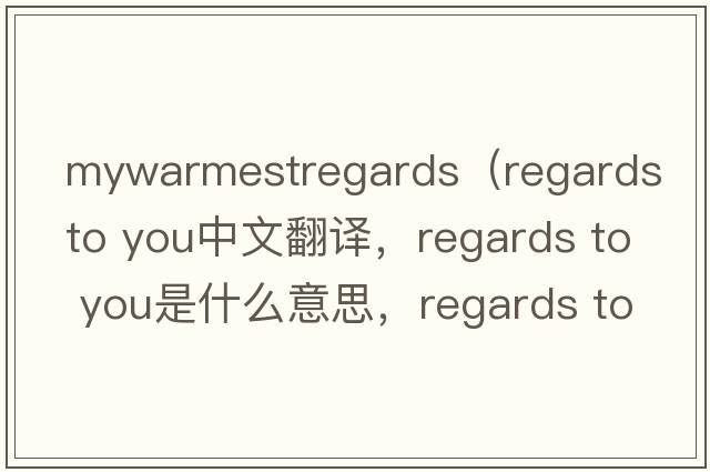 mywarmestregards（regards to you中文翻譯，regards to you是什么意思，regards to you發(fā)音、用法及例句）