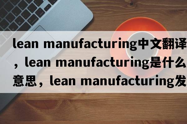 lean manufacturing中文翻譯，lean manufacturing是什么意思，lean manufacturing發(fā)音、用法及例句