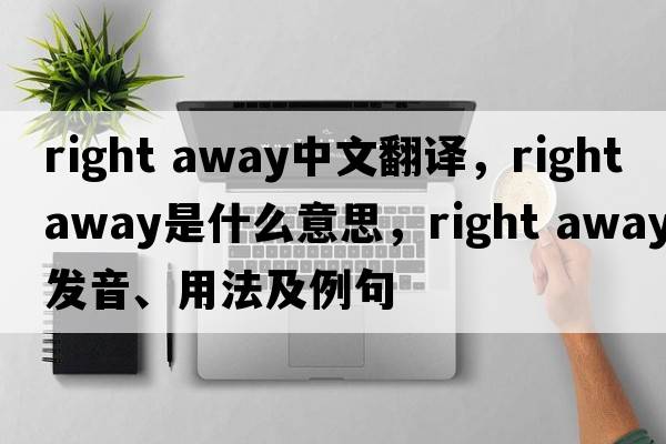 right away中文翻譯，right away是什么意思，right away發(fā)音、用法及例句
