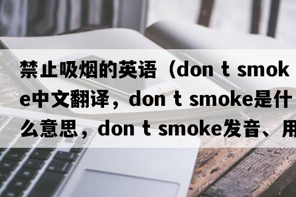 禁止吸煙的英語(yǔ)（don t smoke中文翻譯，don t smoke是什么意思，don t smoke發(fā)音、用法及例句）