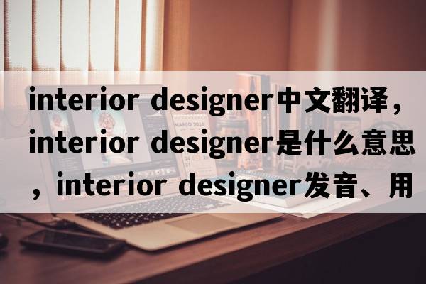 interior designer中文翻譯，interior designer是什么意思，interior designer發(fā)音、用法及例句