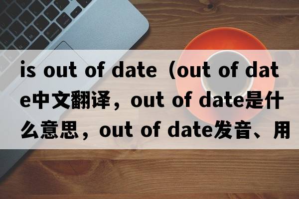 is out of date（out of date中文翻譯，out of date是什么意思，out of date發(fā)音、用法及例句）