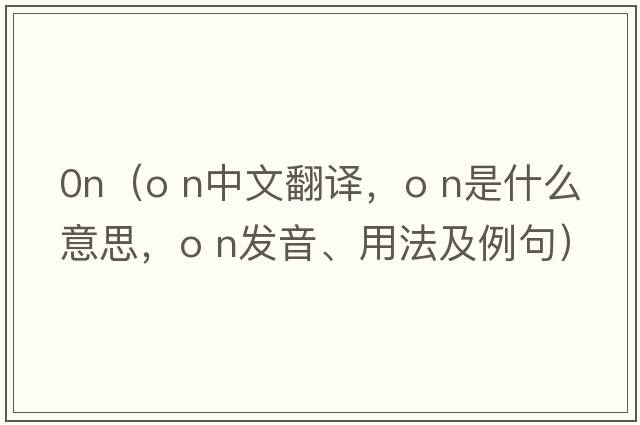 0n（o n中文翻譯，o n是什么意思，o n發(fā)音、用法及例句）