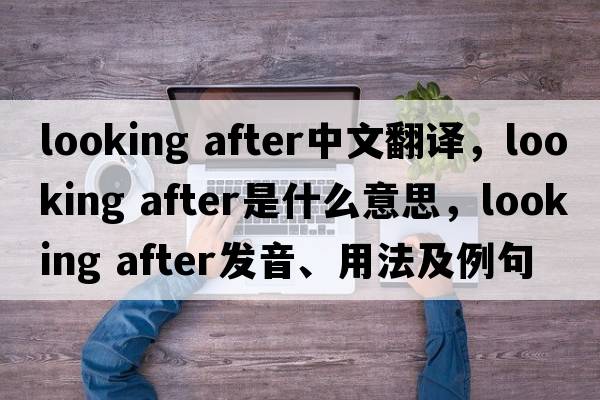looking after中文翻譯，looking after是什么意思，looking after發(fā)音、用法及例句