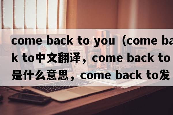 come back to you（come back to中文翻譯，come back to是什么意思，come back to發(fā)音、用法及例句）