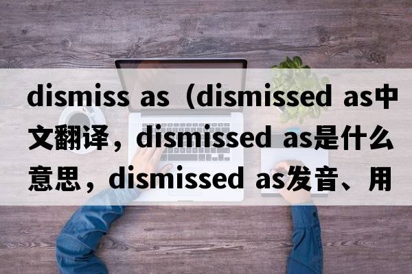 dismiss as（dismissed as中文翻譯，dismissed as是什么意思，dismissed as發(fā)音、用法及例句）