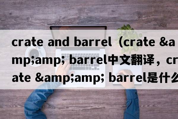 crate and barrel（crate &amp; barrel中文翻譯，crate &amp; barrel是什么意思，crate &amp; barrel發(fā)音、用法及例句）