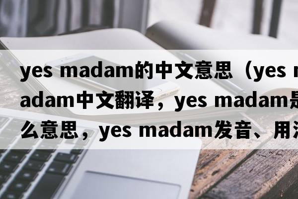 yes madam的中文意思（yes madam中文翻譯，yes madam是什么意思，yes madam發(fā)音、用法及例句）