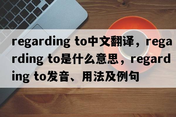 regarding to中文翻譯，regarding to是什么意思，regarding to發(fā)音、用法及例句