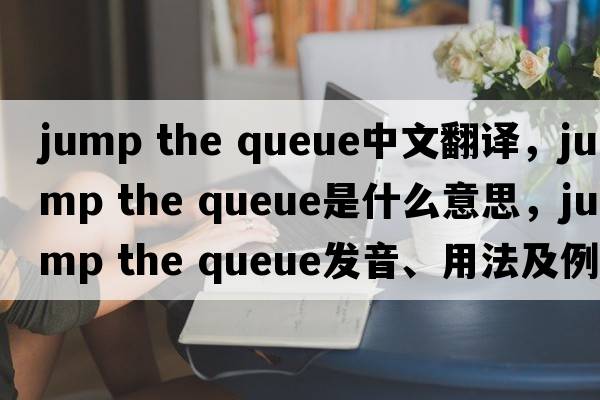 jump the queue中文翻譯，jump the queue是什么意思，jump the queue發(fā)音、用法及例句