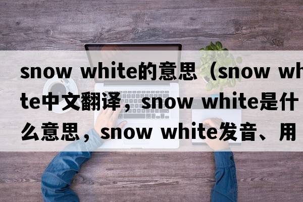 snow white的意思（snow white中文翻譯，snow white是什么意思，snow white發(fā)音、用法及例句）