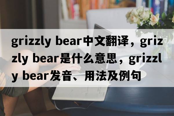 grizzly bear中文翻譯，grizzly bear是什么意思，grizzly bear發(fā)音、用法及例句