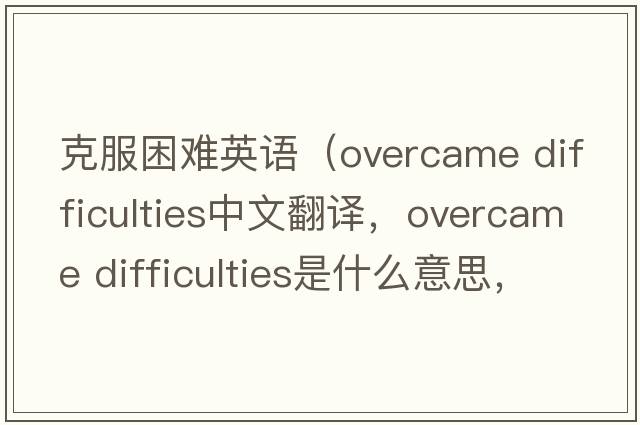 克服困難英語(yǔ)（overcame difficulties中文翻譯，overcame difficulties是什么意思，overcame difficulties發(fā)音、用法及例句）