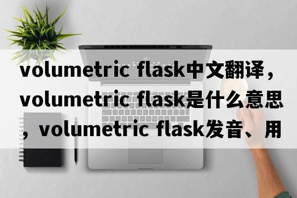 volumetric flask中文翻譯，volumetric flask是什么意思，volumetric flask發(fā)音、用法及例句