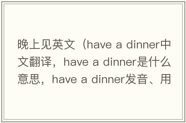 晚上見(jiàn)英文（have a dinner中文翻譯，have a dinner是什么意思，have a dinner發(fā)音、用法及例句）