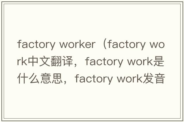 factory worker（factory work中文翻譯，factory work是什么意思，factory work發(fā)音、用法及例句）
