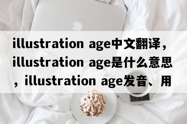 illustration age中文翻譯，illustration age是什么意思，illustration age發(fā)音、用法及例句