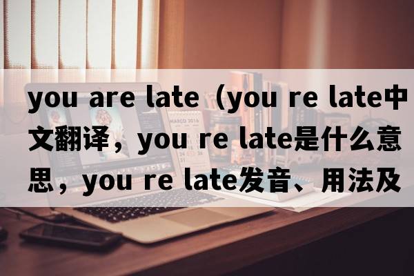 you are late（you re late中文翻譯，you re late是什么意思，you re late發(fā)音、用法及例句）