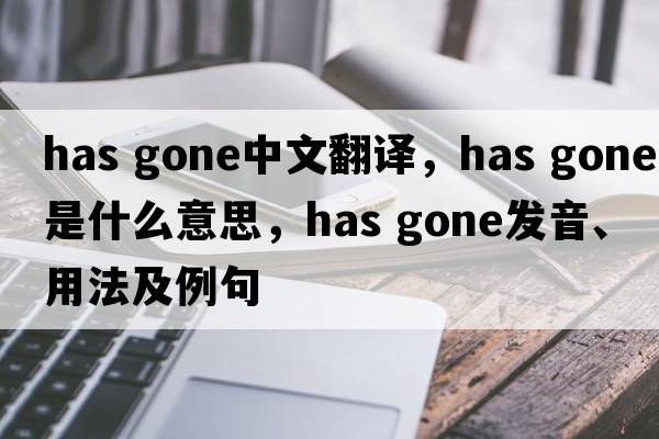 has gone中文翻譯，has gone是什么意思，has gone發(fā)音、用法及例句