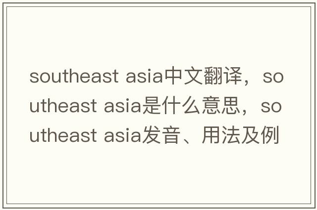 southeast asia中文翻譯，southeast asia是什么意思，southeast asia發(fā)音、用法及例句