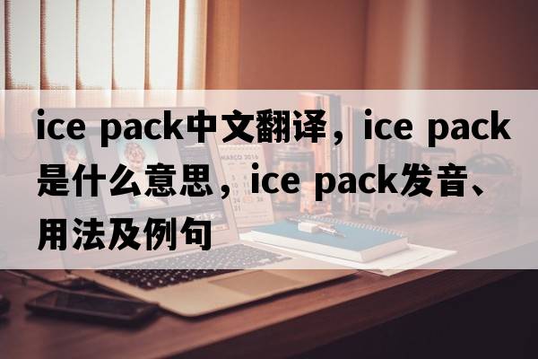 ice pack中文翻譯，ice pack是什么意思，ice pack發(fā)音、用法及例句