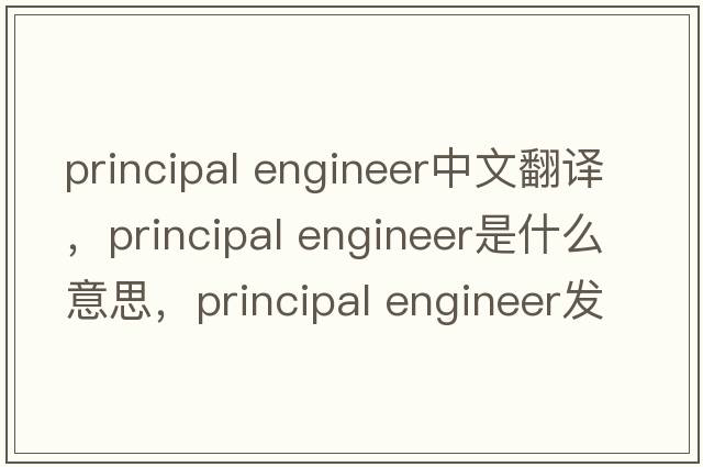 principal engineer中文翻譯，principal engineer是什么意思，principal engineer發(fā)音、用法及例句