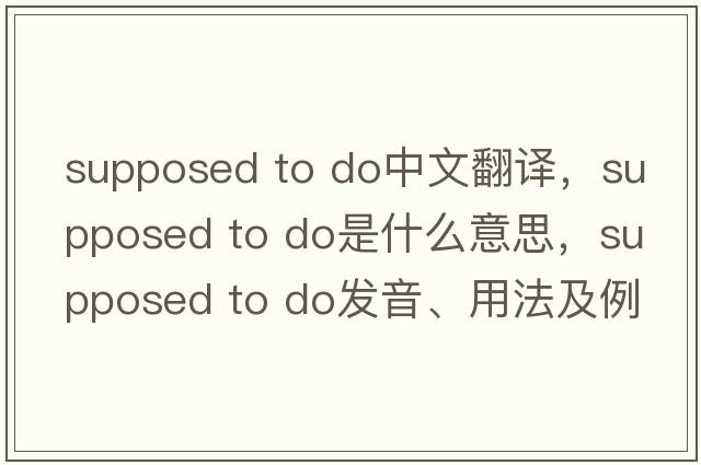 supposed to do中文翻譯，supposed to do是什么意思，supposed to do發(fā)音、用法及例句