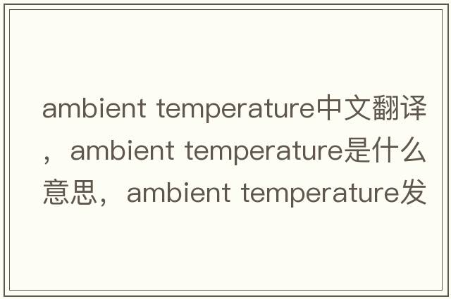 ambient temperature中文翻譯，ambient temperature是什么意思，ambient temperature發(fā)音、用法及例句