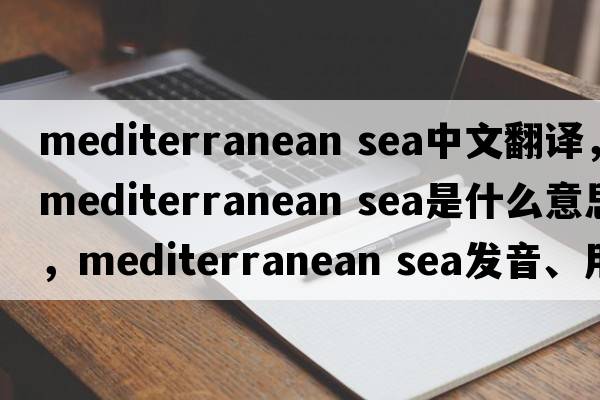 mediterranean sea中文翻譯，mediterranean sea是什么意思，mediterranean sea發(fā)音、用法及例句