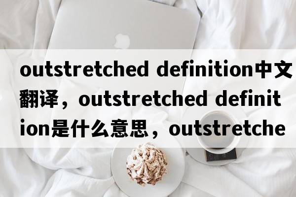 outstretched definition中文翻譯，outstretched definition是什么意思，outstretched definition發(fā)音、用法及例句