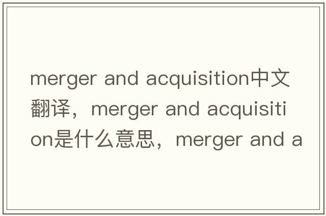 merger and acquisition中文翻譯，merger and acquisition是什么意思，merger and acquisition發(fā)音、用法及例句
