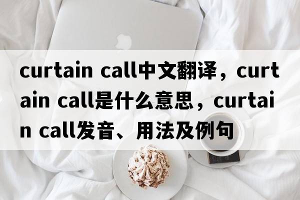 curtain call中文翻譯，curtain call是什么意思，curtain call發(fā)音、用法及例句