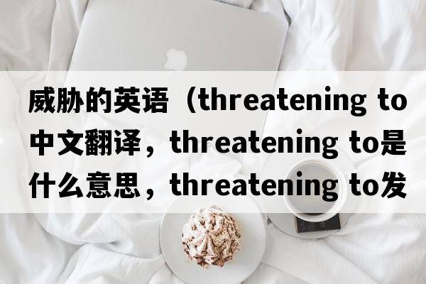 威脅的英語(yǔ)（threatening to中文翻譯，threatening to是什么意思，threatening to發(fā)音、用法及例句）