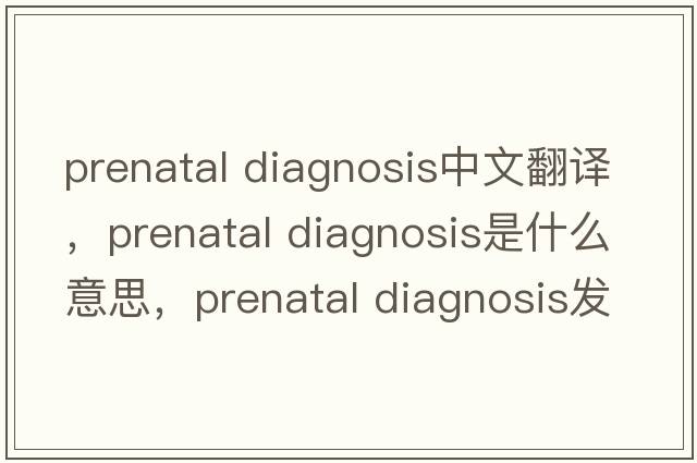 prenatal diagnosis中文翻譯，prenatal diagnosis是什么意思，prenatal diagnosis發(fā)音、用法及例句