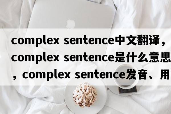 complex sentence中文翻譯，complex sentence是什么意思，complex sentence發(fā)音、用法及例句