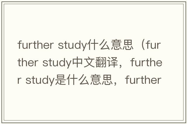 further study什么意思（further study中文翻譯，further study是什么意思，further study發(fā)音、用法及例句）