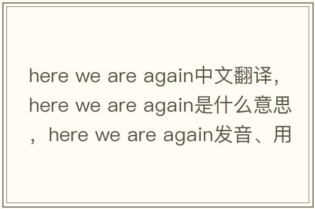 here we are again中文翻譯，here we are again是什么意思，here we are again發(fā)音、用法及例句