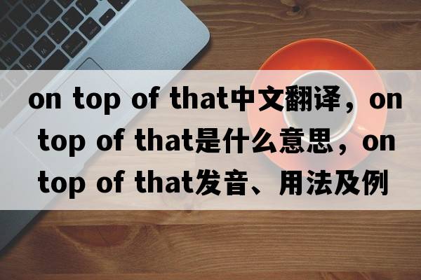 on top of that中文翻譯，on top of that是什么意思，on top of that發(fā)音、用法及例句